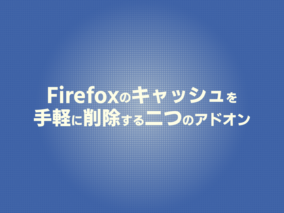 Firefox のキャッシュを手軽に削除出来るアドオン 2種
